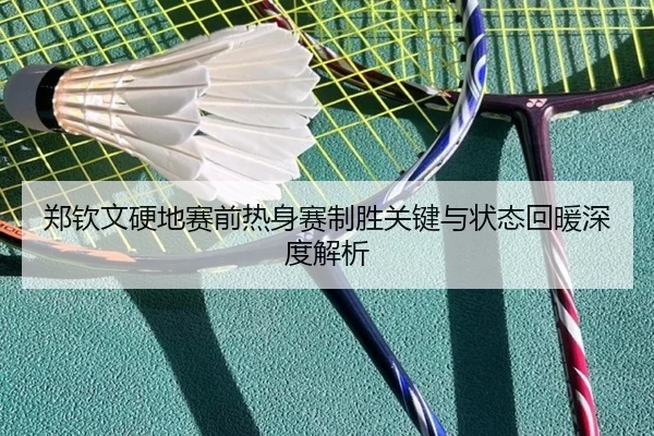 郑钦文硬地赛前热身赛制胜关键与状态回暖深度解析